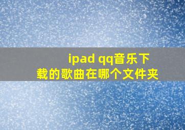 ipad qq音乐下载的歌曲在哪个文件夹